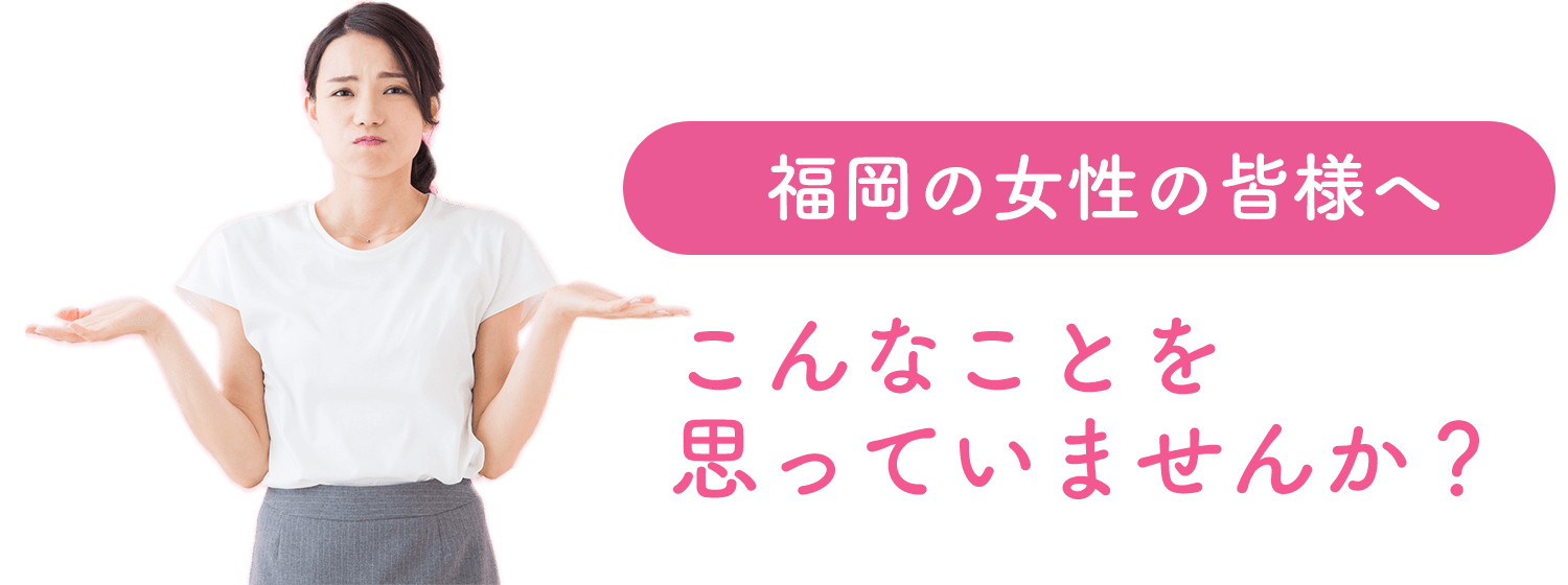 大分の女性の皆様へ、こんなことを思っていませんか？